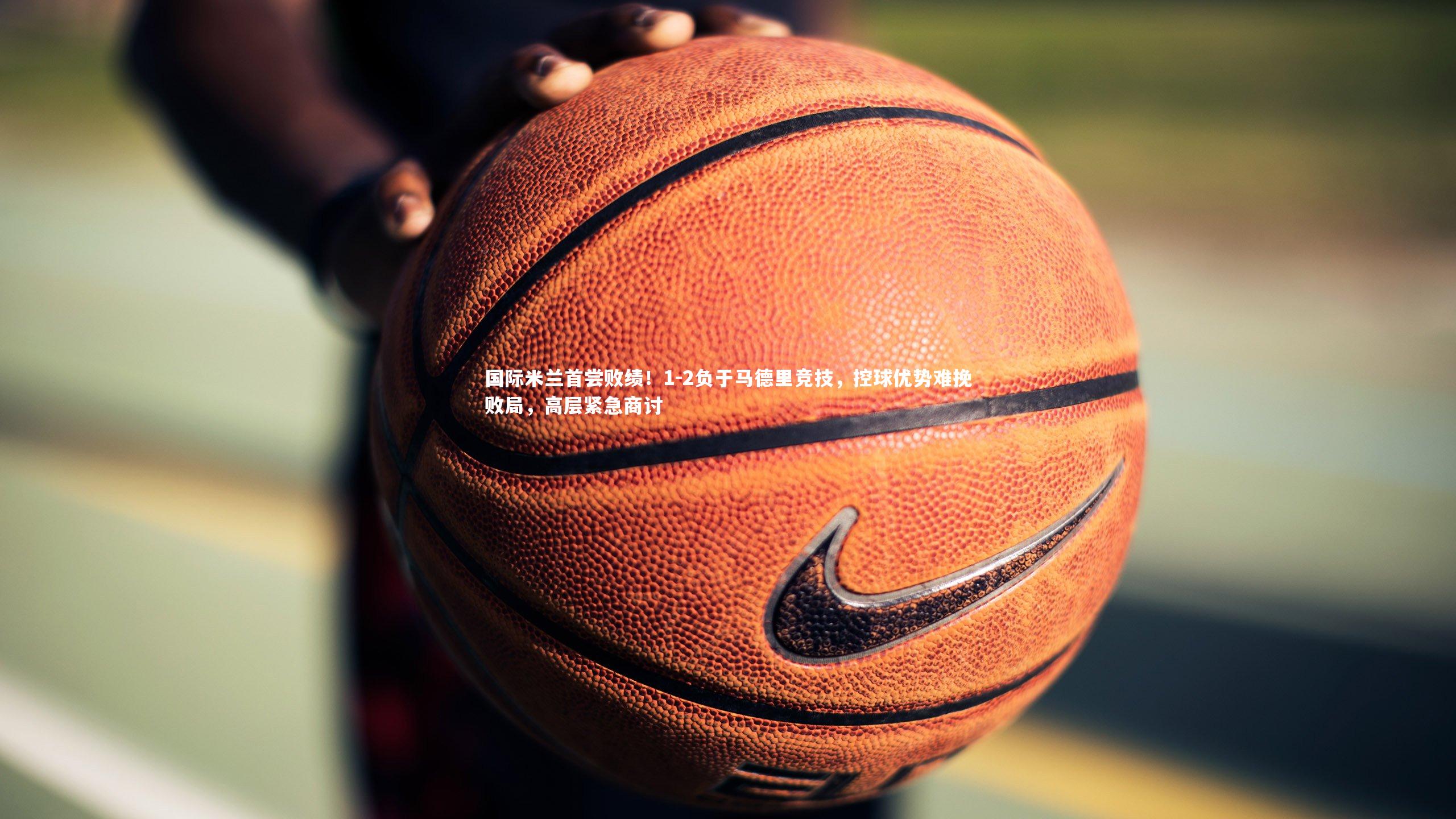 九游会j9官网_国际米兰首尝败绩！1-2负于马德里竞技，控球优势难挽败局，高层紧急商讨
