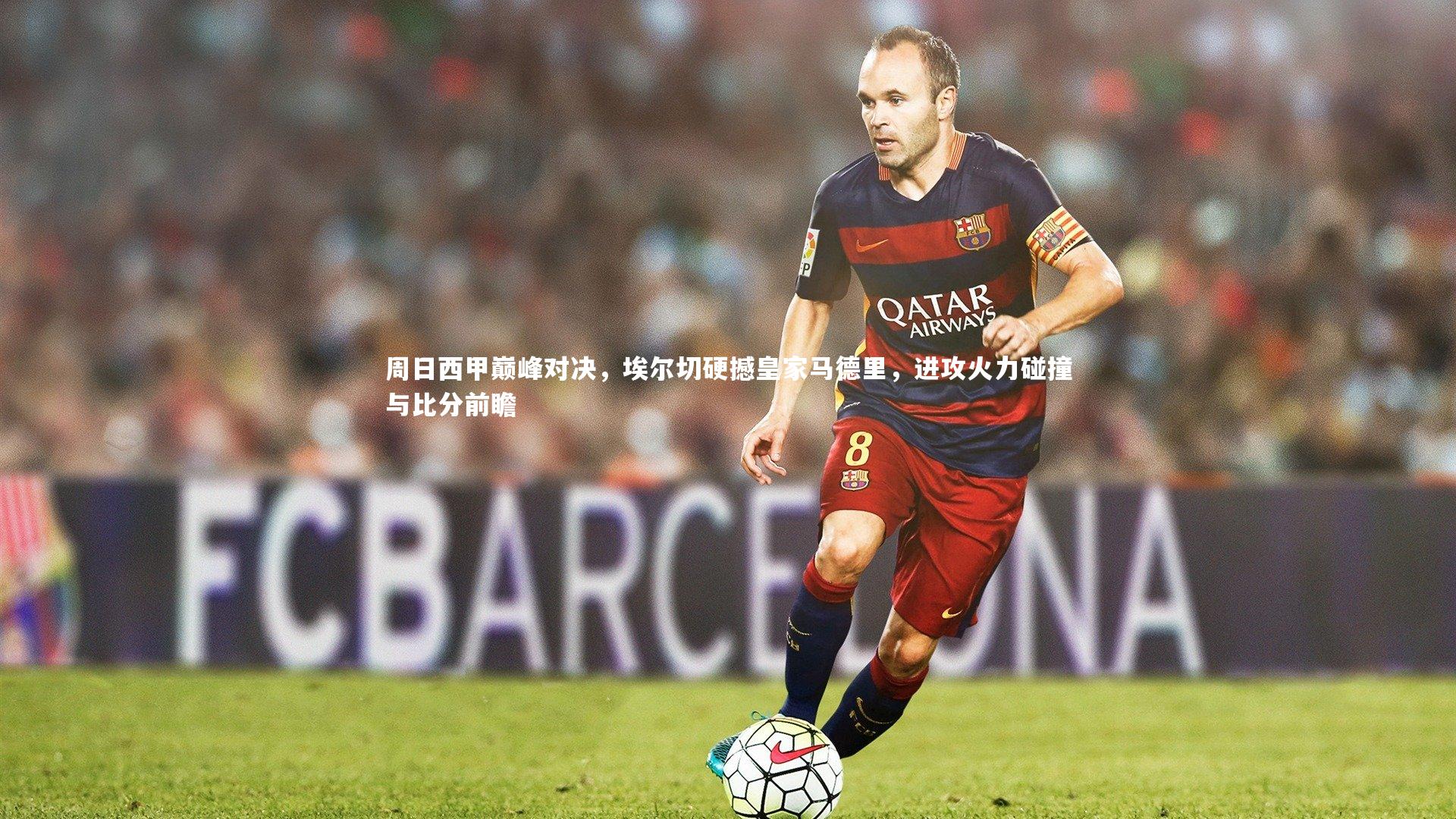 周日西甲巅峰对决，埃尔切硬撼皇家马德里，进攻火力碰撞与比分前瞻