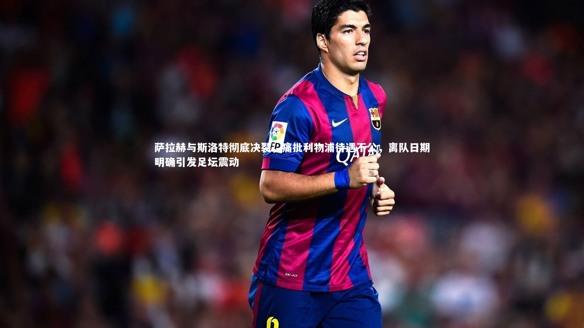 j9九游会官网|萨拉赫与斯洛特彻底决裂，痛批利物浦待遇不公，离队日期明确引发足坛震动