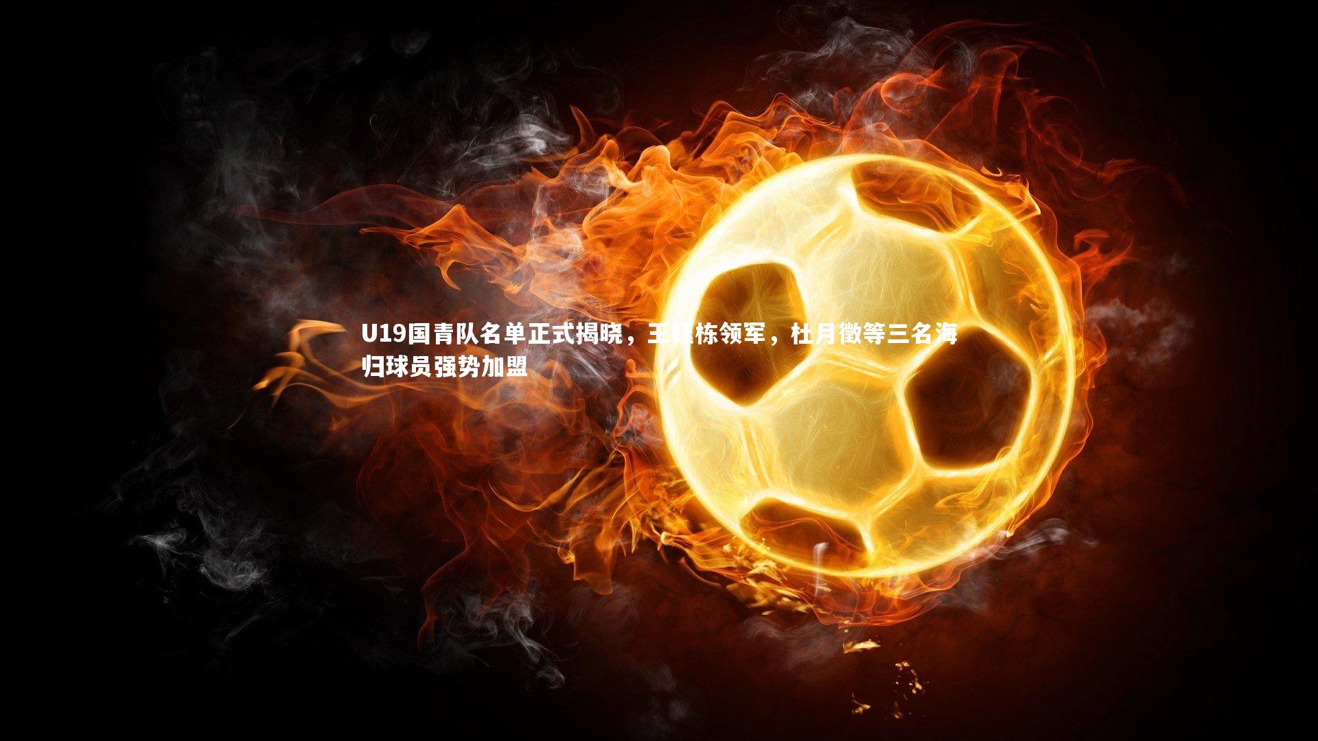 U19国青队名单正式揭晓，王钰栋领军，杜月徵等三名海归球员强势加盟