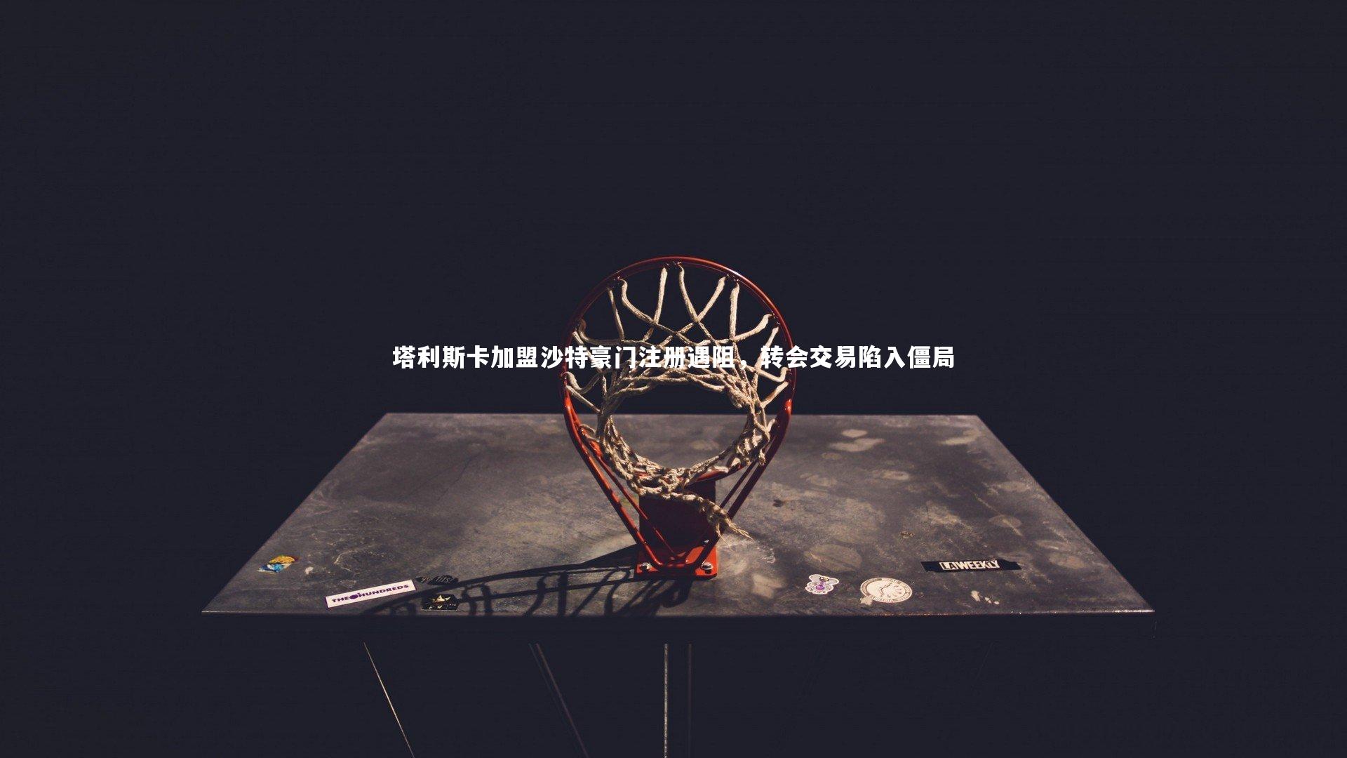 j9九游会官网登录-塔利斯卡加盟沙特豪门注册遇阻，转会交易陷入僵局