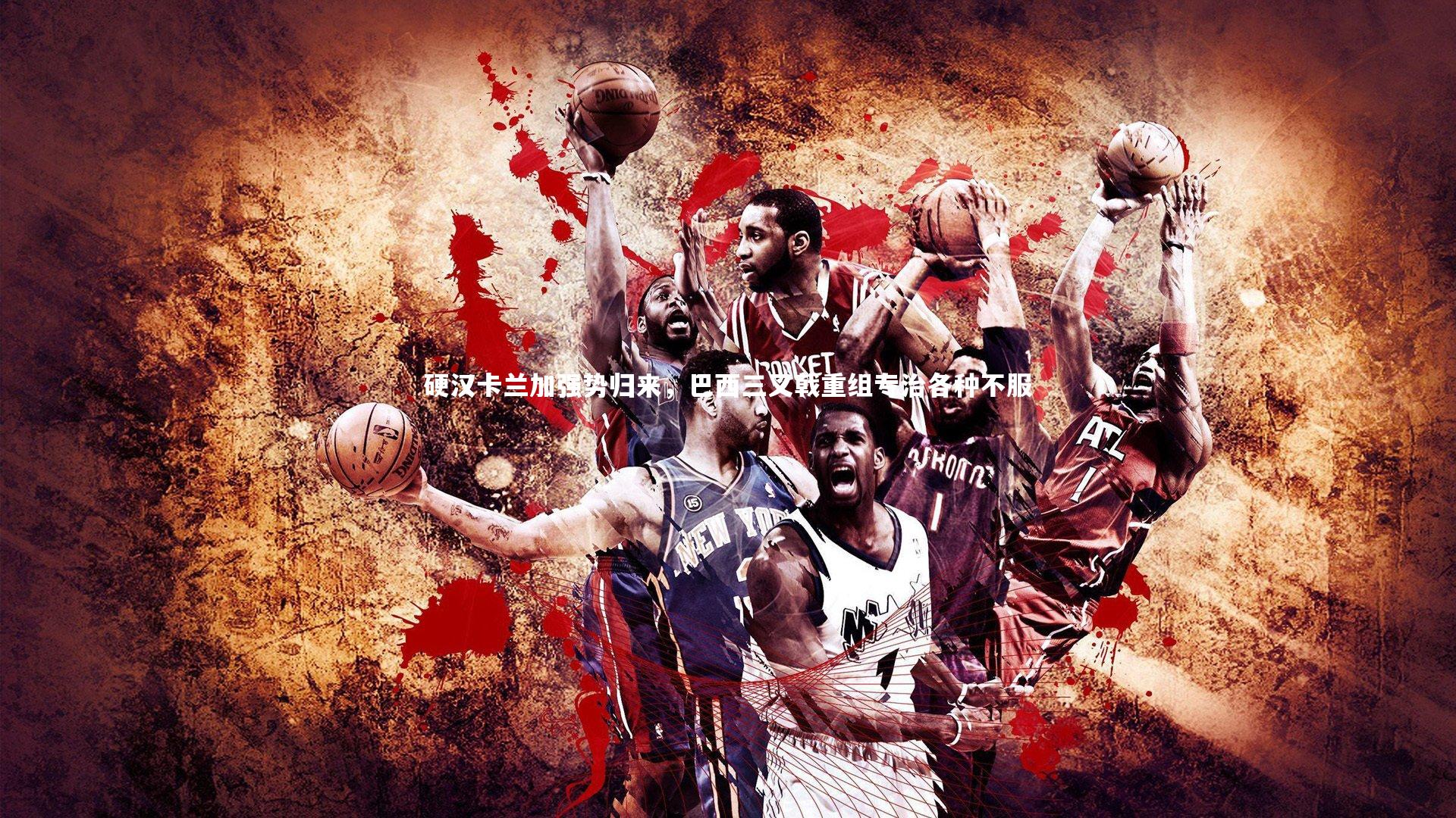 j9九游会官网登录_硬汉卡兰加强势归来，巴西三叉戟重组专治各种不服