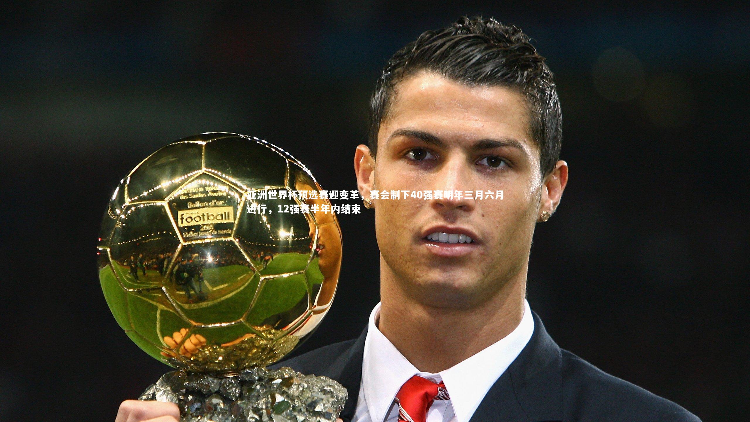 亚洲世界杯预选赛迎变革，赛会制下40强赛明年三月六月进行，12强赛半年内结束